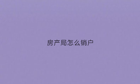 房产局怎么销户(房产销户去哪里办理)