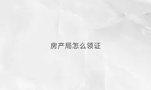 房产局怎么领证(房产局怎么领证上班)