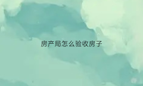 房产局怎么验收房子