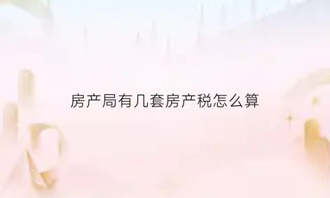 房产局有几套房产税怎么算(几套房产税是按本市还是全国)