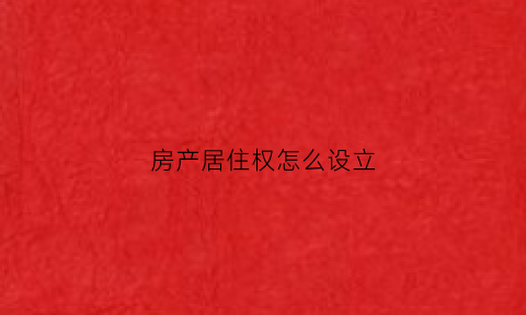 房产居住权怎么设立(房屋居住权如何设立)