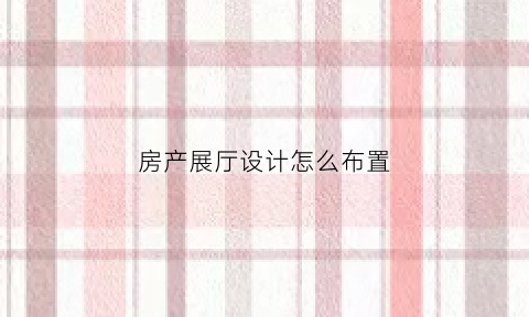 房产展厅设计怎么布置(房地产展厅是什么意思)