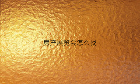 房产展览会怎么找(房产展销会)