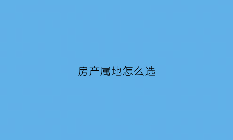 房产属地怎么选(房产地址是房屋坐落么)