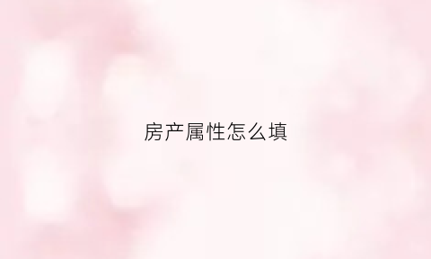 房产属性怎么填(房产属性什么意思)