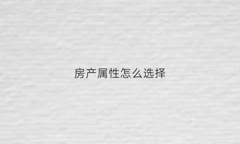 房产属性怎么选择(房产属性是指房产证吗)