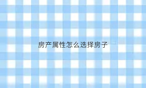 房产属性怎么选择房子(房产属性是指房产证吗)