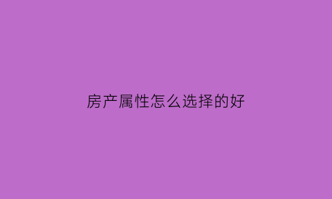 房产属性怎么选择的好(房产属性什么意思)