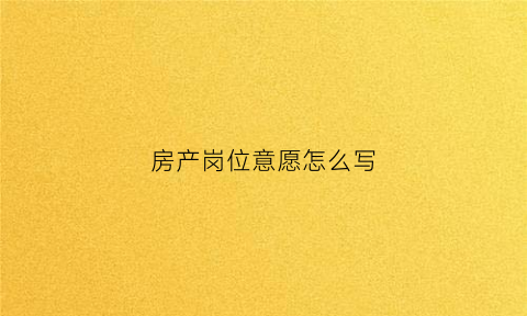 房产岗位意愿怎么写(房产职位描述范文)