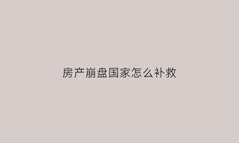 房产崩盘国家怎么补救(房产崩盘的后果)