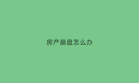 房产崩盘怎么办(房产崩盘前我们应该做什么)