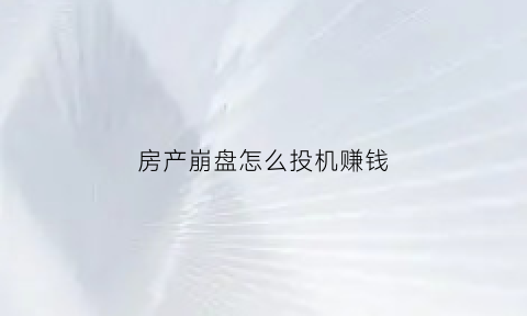 房产崩盘怎么投机赚钱(如果房产崩盘对哪个行业好)