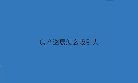 房产巡展怎么吸引人(房产巡展怎么吸引人进去)