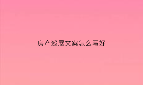 房产巡展文案怎么写好(房地产巡展)