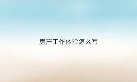 房产工作体验怎么写(房产工作收获和感受)
