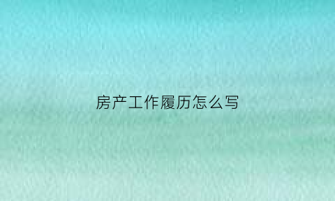 房产工作履历怎么写(房产简历工作描述简短范文)