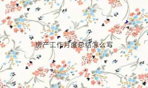 房产工作月度总结怎么写(房产工作月度总结怎么写好)