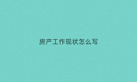 房产工作现状怎么写(房产工作现状怎么写范文)
