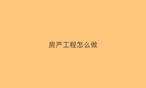 房产工程怎么做(房地产的工程怎么承包的)