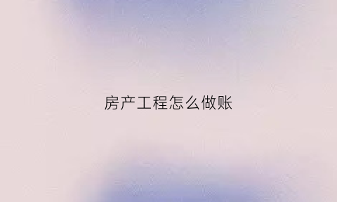 房产工程怎么做账(房地产工程款支付流程)