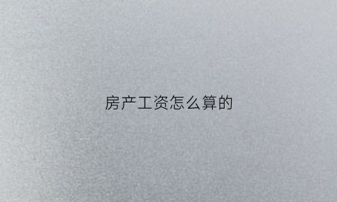 房产工资怎么算的(房产工资怎么算的计算方法)