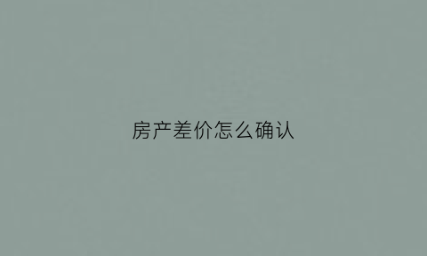 房产差价怎么确认(房产差价怎么计算)