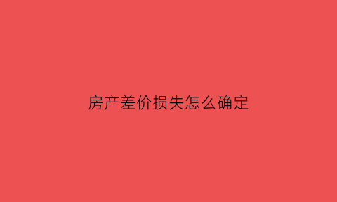 房产差价损失怎么确定(房屋差价的的法律规定)