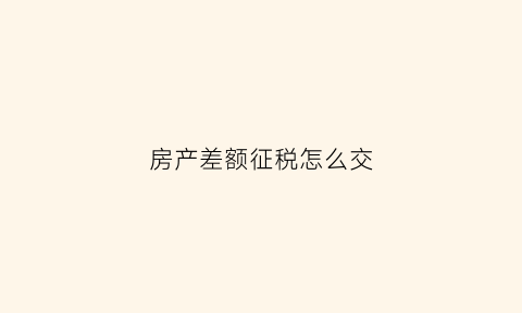 房产差额征税怎么交(房产差额征税怎么交税)