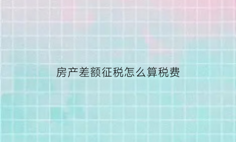 房产差额征税怎么算税费