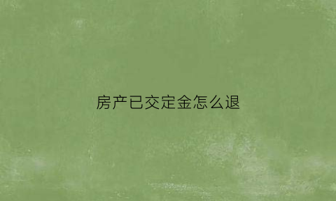 房产已交定金怎么退(房产交易交了定金可以退吗)