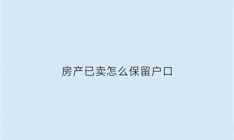 房产已卖怎么保留户口(卖了房子后户籍可以保留吗)
