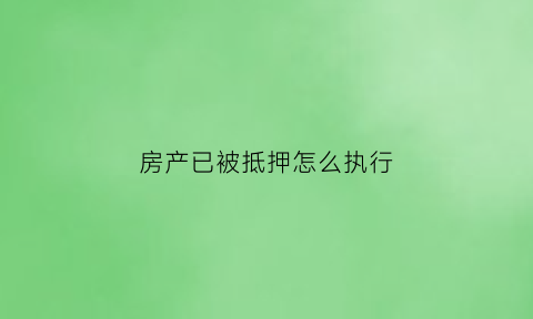 房产已被抵押怎么执行(房子被抵押后法院还能处理吗)