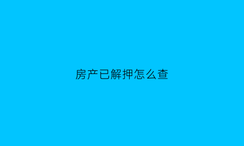 房产已解押怎么查(房屋解押后怎么查)
