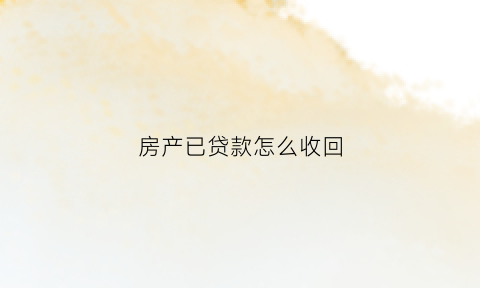 房产已贷款怎么收回(房产已贷款怎么收回房子)