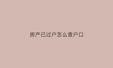 房产已过户怎么查户口(已经过户的房产怎么在房管局查到信息)