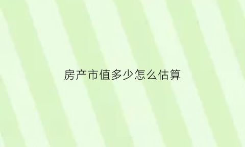 房产市值多少怎么估算(房子的市值怎么评估)