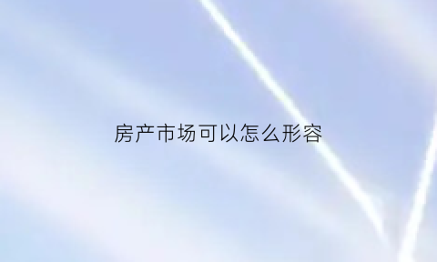 房产市场可以怎么形容(如何形容房地产行业)