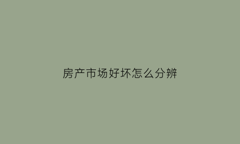 房产市场好坏怎么分辨(怎么判断房地产市场的好坏)