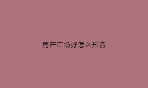 房产市场好怎么形容(房地产市场好怎么形容)