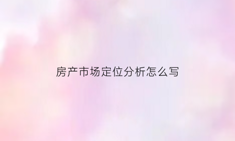 房产市场定位分析怎么写(房产市场定位有哪些)