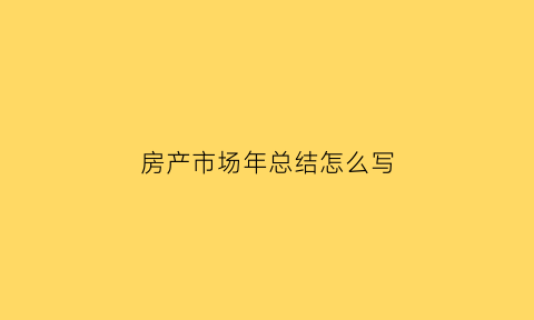 房产市场年总结怎么写(房产行业年度总结)