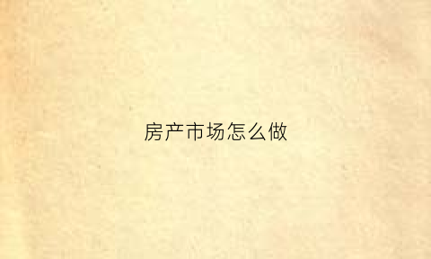 房产市场怎么做(如何做好房地产市场的调研)