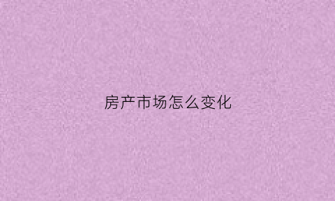 房产市场怎么变化(2021的房地产市场该如何演变)