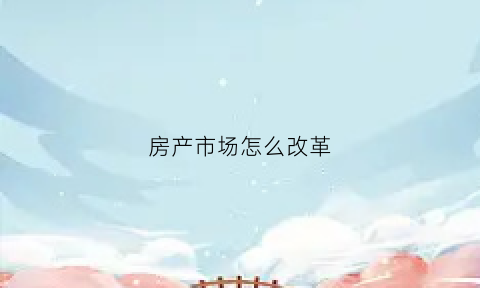 房产市场怎么改革(房地产改革方向)