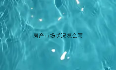 房产市场状况怎么写(房产市场状况怎么写范文)