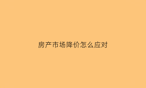 房产市场降价怎么应对(房产降价对房价的影响)