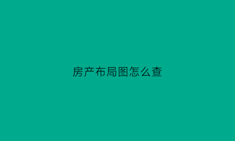 房产布局图怎么查(房产分布图是什么)