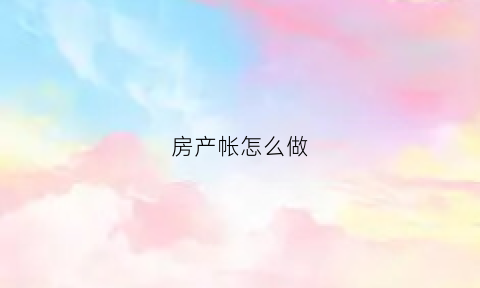 房产帐怎么做(房地产的账怎么做)