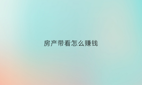 房产带看怎么赚钱(带看房子)