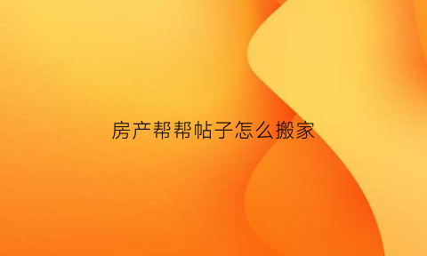 房产帮帮帖子怎么搬家(帮帮房源网)